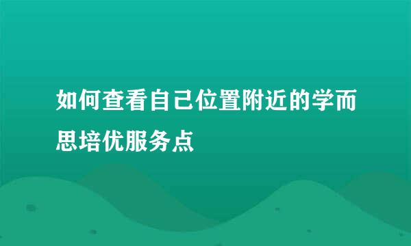 如何查看自己位置附近的学而思培优服务点