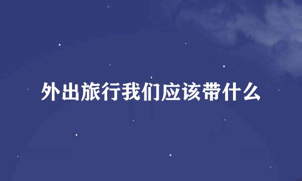 外出旅行我们应该带什么