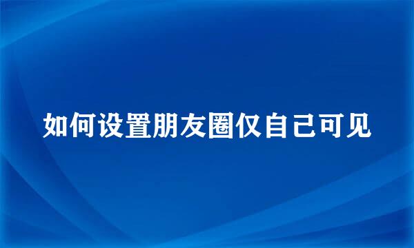 如何设置朋友圈仅自己可见