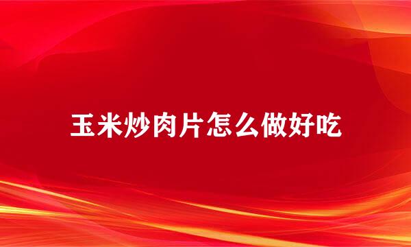 玉米炒肉片怎么做好吃