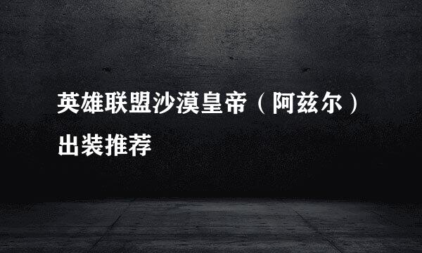 英雄联盟沙漠皇帝（阿兹尔）出装推荐