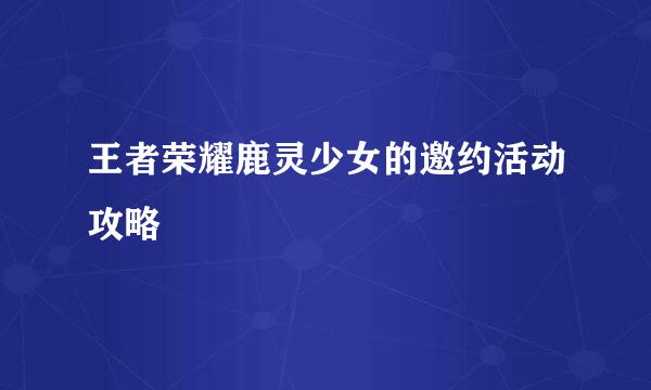 王者荣耀鹿灵少女的邀约活动攻略