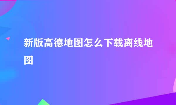 新版高德地图怎么下载离线地图