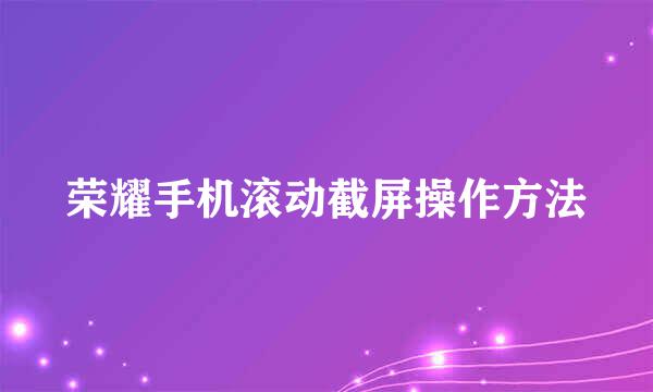 荣耀手机滚动截屏操作方法