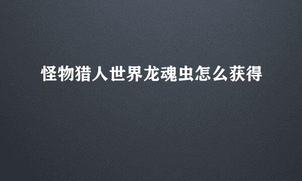 怪物猎人世界龙魂虫怎么获得