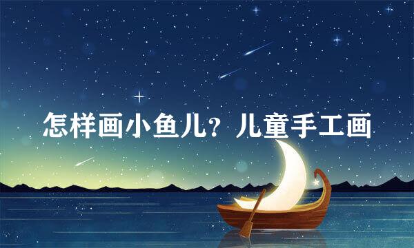 怎样画小鱼儿？儿童手工画