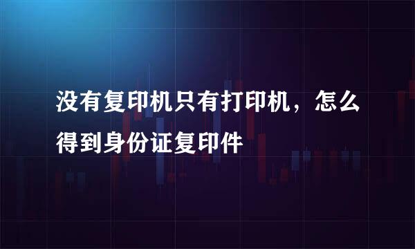 没有复印机只有打印机，怎么得到身份证复印件