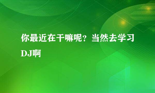 你最近在干嘛呢？当然去学习DJ啊