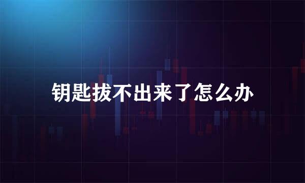 钥匙拔不出来了怎么办