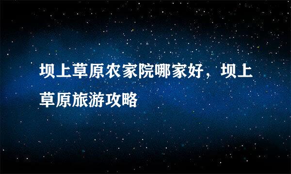 坝上草原农家院哪家好，坝上草原旅游攻略