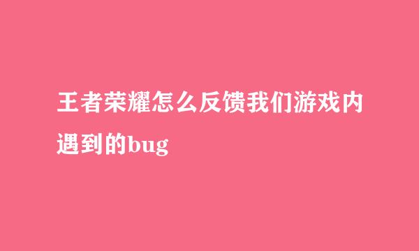王者荣耀怎么反馈我们游戏内遇到的bug