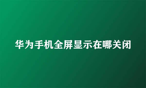 华为手机全屏显示在哪关闭
