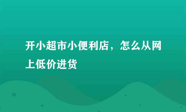 开小超市小便利店，怎么从网上低价进货