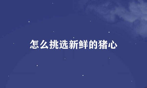 怎么挑选新鲜的猪心
