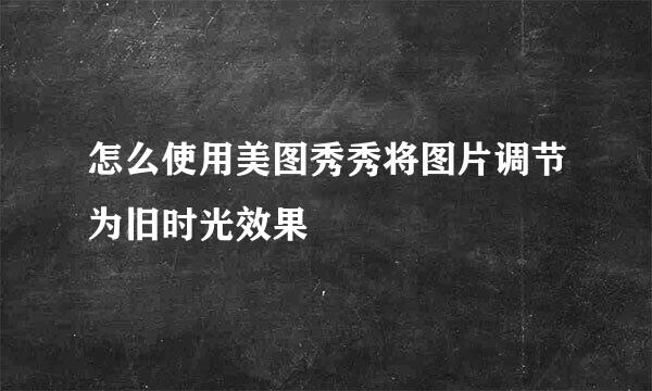 怎么使用美图秀秀将图片调节为旧时光效果