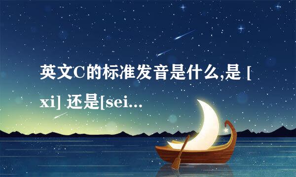 英文C的标准发音是什么,是 [xi] 还是[sei] 还是其他
