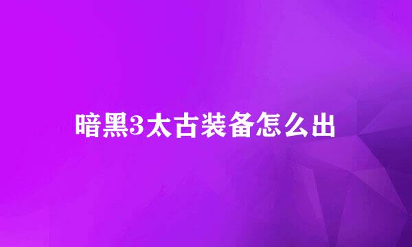 暗黑3太古装备怎么出