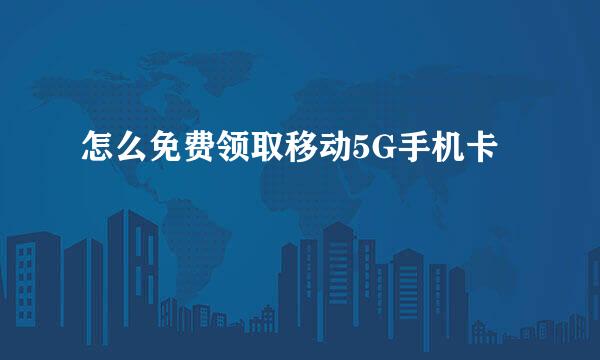 怎么免费领取移动5G手机卡