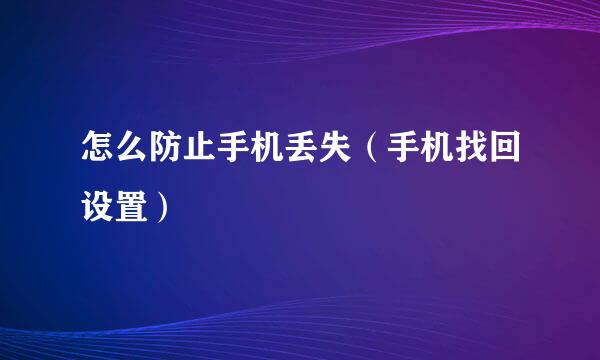 怎么防止手机丢失（手机找回设置）