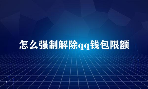 怎么强制解除qq钱包限额