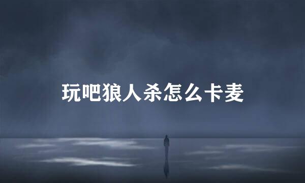 玩吧狼人杀怎么卡麦