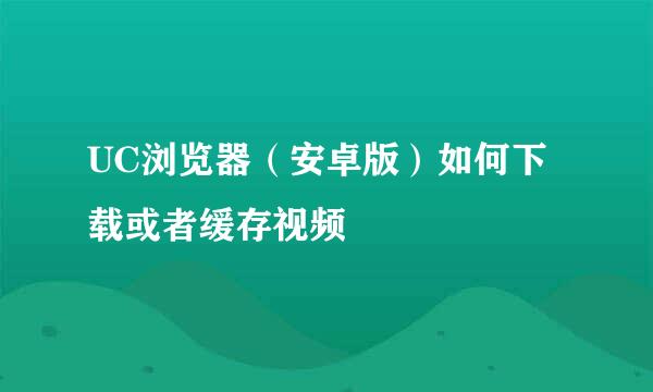 UC浏览器（安卓版）如何下载或者缓存视频