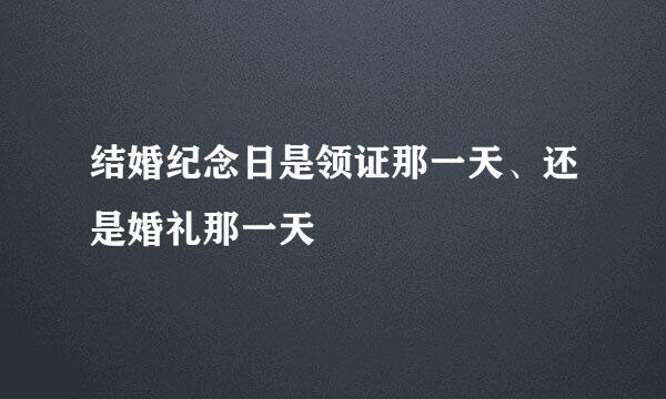 结婚纪念日是领证那一天、还是婚礼那一天