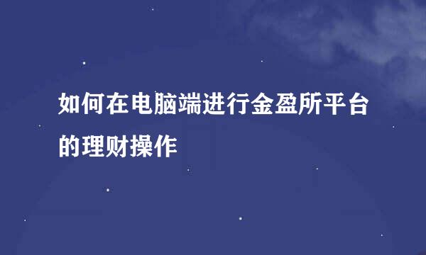 如何在电脑端进行金盈所平台的理财操作