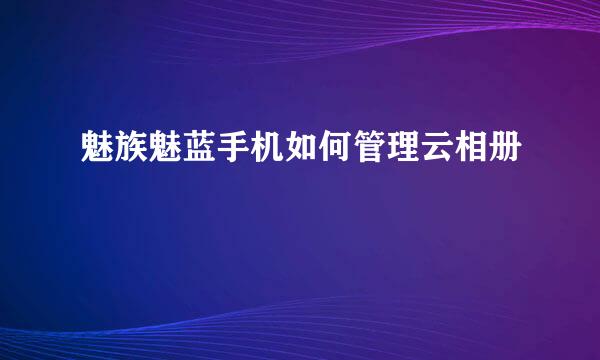 魅族魅蓝手机如何管理云相册