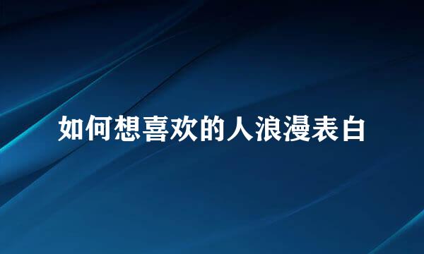 如何想喜欢的人浪漫表白