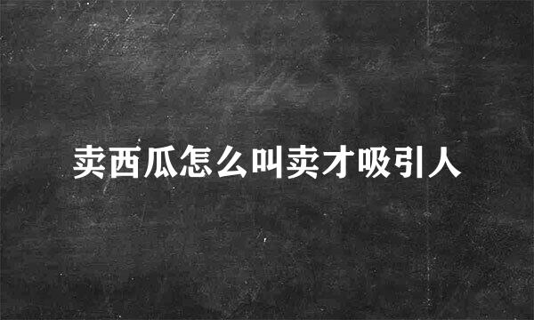 卖西瓜怎么叫卖才吸引人