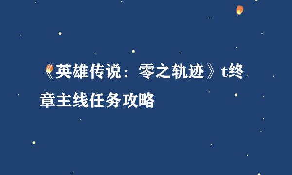 《英雄传说：零之轨迹》t终章主线任务攻略