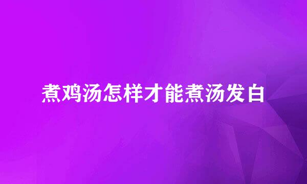 煮鸡汤怎样才能煮汤发白