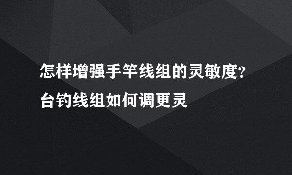 怎样增强手竿线组的灵敏度？台钓线组如何调更灵