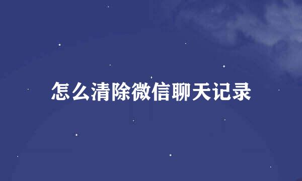 怎么清除微信聊天记录