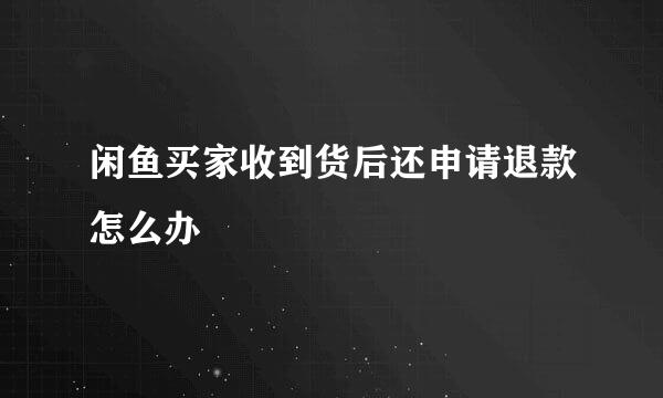 闲鱼买家收到货后还申请退款怎么办