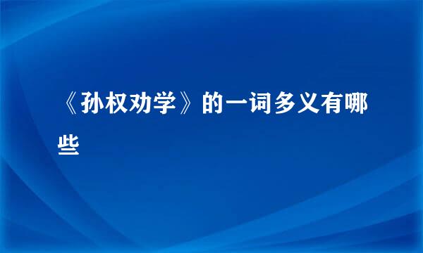 《孙权劝学》的一词多义有哪些