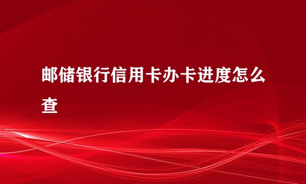 邮储银行信用卡办卡进度怎么查