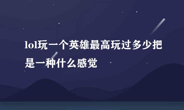 lol玩一个英雄最高玩过多少把是一种什么感觉
