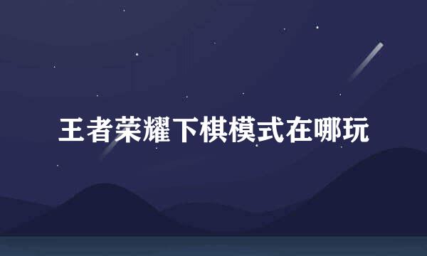 王者荣耀下棋模式在哪玩