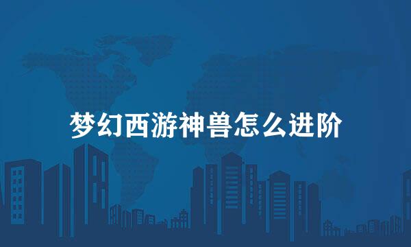 梦幻西游神兽怎么进阶