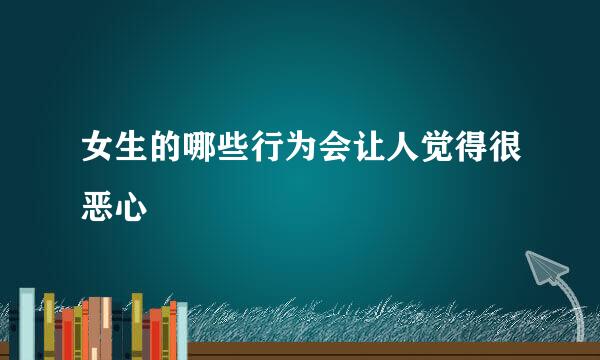 女生的哪些行为会让人觉得很恶心
