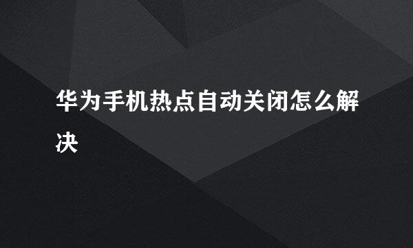 华为手机热点自动关闭怎么解决
