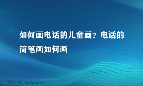 如何画电话的儿童画？电话的简笔画如何画