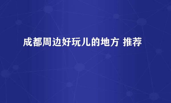 成都周边好玩儿的地方 推荐