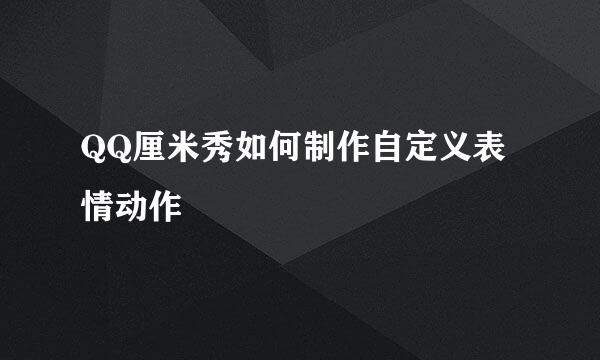 QQ厘米秀如何制作自定义表情动作