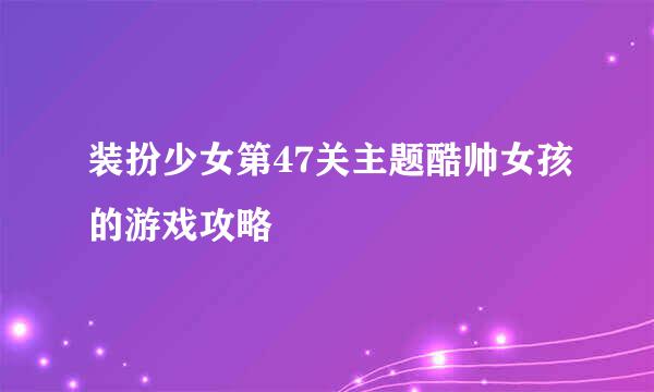 装扮少女第47关主题酷帅女孩的游戏攻略