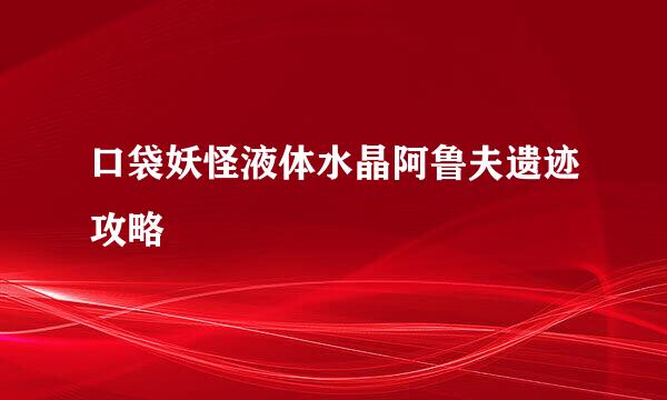 口袋妖怪液体水晶阿鲁夫遗迹攻略