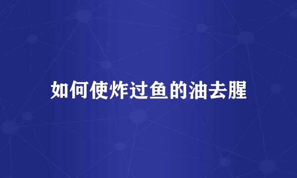 如何使炸过鱼的油去腥