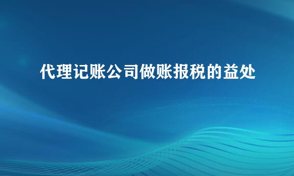 代理记账公司做账报税的益处